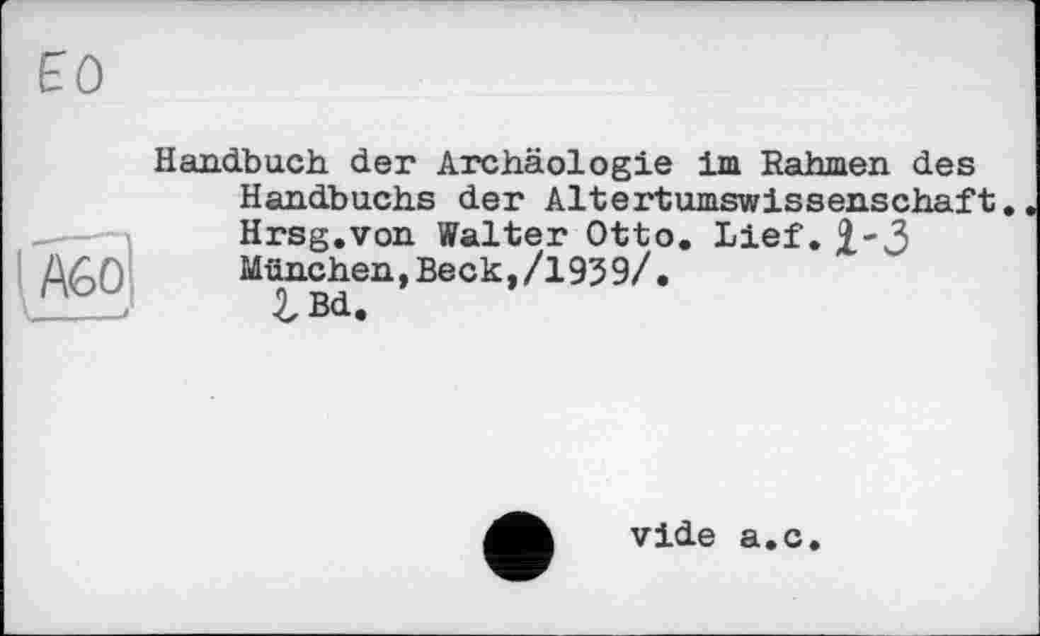 ﻿
Handbuch der Archäologie im Rahmen des Handbuchs der Altertumswissenschaft. Hrsg.von Walter Otto. Lief.
München,Beck,/193 9/• iBd.
vide a.c